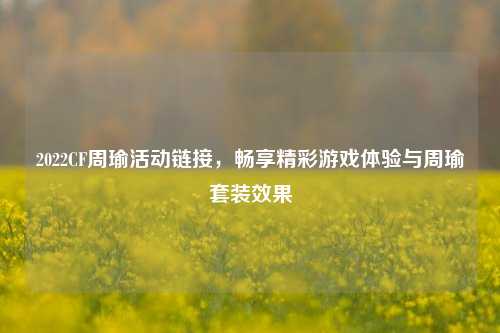 2022CF周瑜活动链接,畅享精彩游戏体验与周瑜套装效果