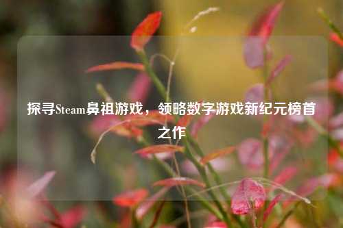 探寻Steam鼻祖游戏，领略数字游戏新纪元榜首之作