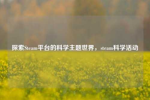 探索Steam平台的科学主题世界，steam科学活动