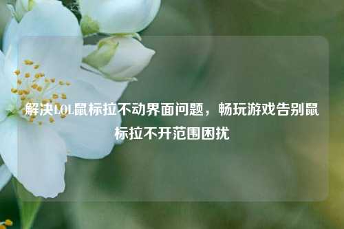 解决LOL鼠标拉不动界面问题，畅玩游戏告别鼠标拉不开范围困扰