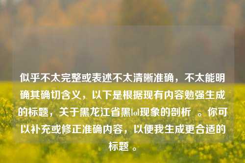 似乎不太完整或表述不太清晰准确，不太能明确其确切含义，以下是根据现有内容勉强生成的标题，关于黑龙江省黑lol现象的剖析  。你可以补充或修正准确内容，以便我生成更合适的标题 。