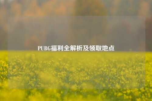 PUBG福利全解析及领取地点