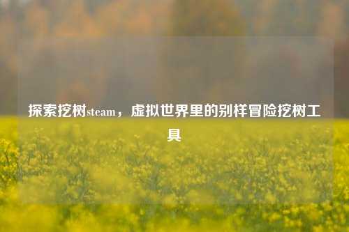 探索挖树steam，虚拟世界里的别样冒险挖树工具