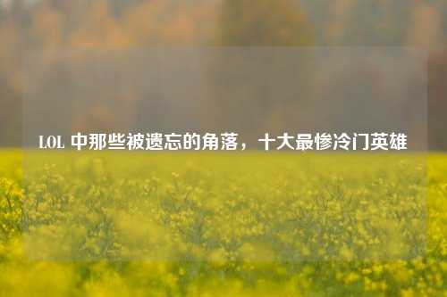 LOL 中那些被遗忘的角落,十大最惨冷门英雄