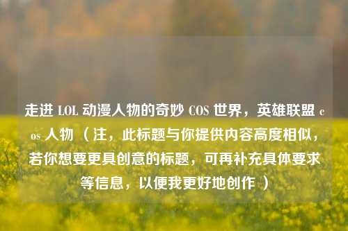 走进 LOL 动漫人物的奇妙 COS 世界，英雄联盟 cos 人物 （注，此标题与你提供内容高度相似，若你想要更具创意的标题，可再补充具体要求等信息，以便我更好地创作 ）