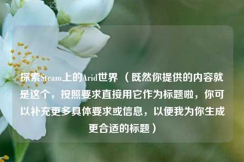 探索Steam上的Arid世界 （既然你提供的内容就是这个，按照要求直接用它作为标题啦，你可以补充更多具体要求或信息，以便我为你生成更合适的标题）
