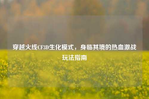 穿越火线CF3D生化模式，身临其境的热血激战玩法指南
