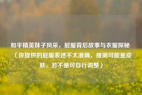 和平精英妹子风采，屁服背后故事与衣服探秘 （你提供的屁服表述不太准确，推测可能是皮肤，若不是可自行调整）