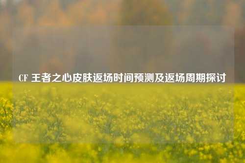 CF 王者之心皮肤返场时间预测及返场周期探讨
