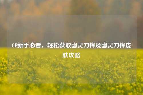 CF新手必看,轻松获取幽灵刀锋及幽灵刀锋皮肤攻略
