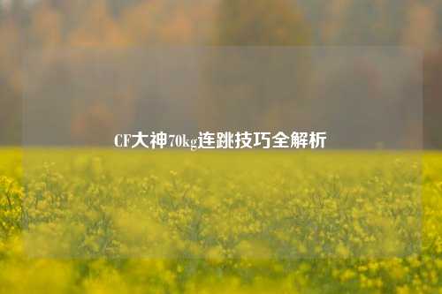 CF大神70kg连跳技巧全解析