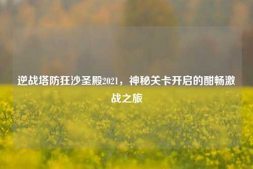 逆战塔防狂沙圣殿2021,神秘关卡开启的酣畅激战之旅