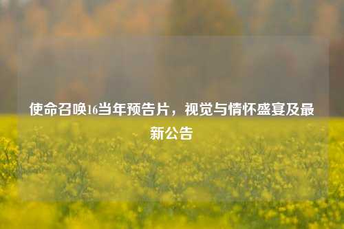 使命召唤16当年预告片,视觉与情怀盛宴及最新公告