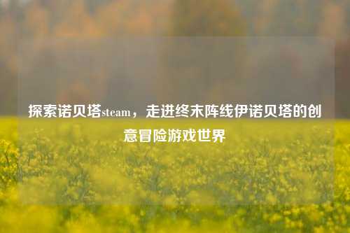 探索诺贝塔steam，走进终末阵线伊诺贝塔的创意冒险游戏世界