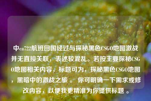 中ca722航班回国经过与探秘黑色CSGO地图激战并无直接关联，表述较混乱。若按主要探秘CSGO地图相关内容，标题可为，探秘黑色CSGO地图，黑暗中的激战之旅 。 你可明确一下需求或修改内容，以便我更精准为你提供标题 。