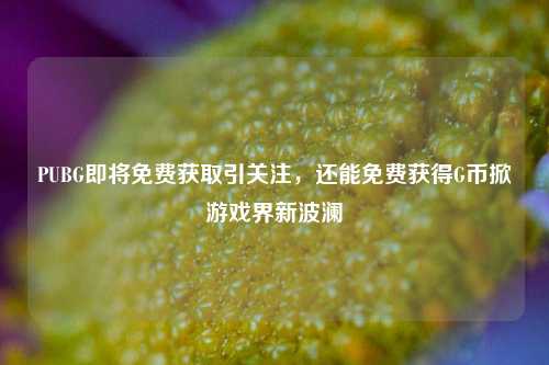 PUBG即将免费获取引关注，还能免费获得G币掀游戏界新波澜