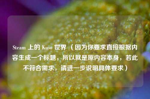 Steam 上的 Kuso 世界 （因为你要求直接根据内容生成一个标题，所以就是原内容本身，若此不符合需求，请进一步说明具体要求）