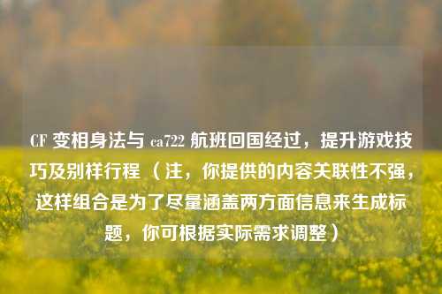 CF 变相身法与 ca722 航班回国经过,提升游戏技巧及别样行程 (注,你提供的内容关联性不强,这样组合是为了尽量涵盖两方面信息来生成标题,你可根据实际需求调整)