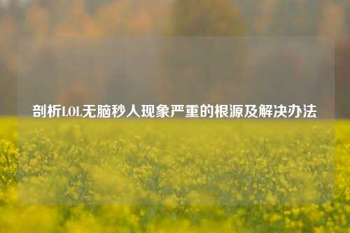 剖析LOL无脑秒人现象严重的根源及解决办法