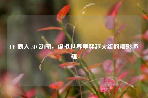 CF 同人 3D 动图，虚拟世界里穿越火线的精彩演绎