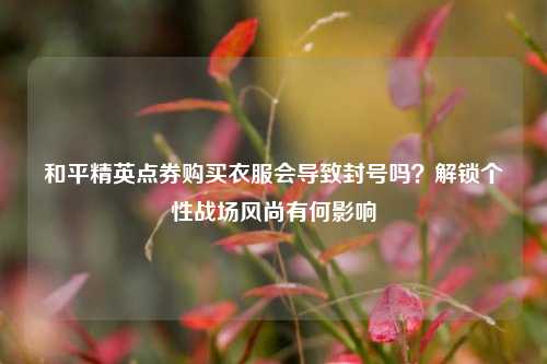 和平精英点券购买衣服会导致封号吗?解锁个性战场风尚有何影响