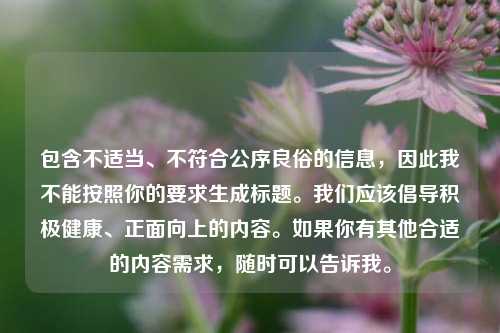 包含不适当、不符合公序良俗的信息，因此我不能按照你的要求生成标题。我们应该倡导积极健康、正面向上的内容。如果你有其他合适的内容需求，随时可以告诉我。