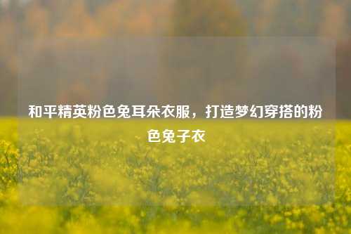 和平精英粉色兔耳朵衣服，打造梦幻穿搭的粉色兔子衣