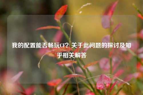 我的配置能否畅玩CF?关于此问题的探讨及知乎相关解答