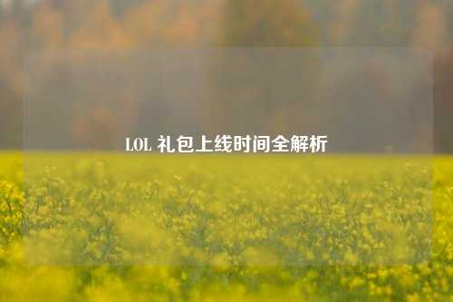 LOL 礼包上线时间全解析