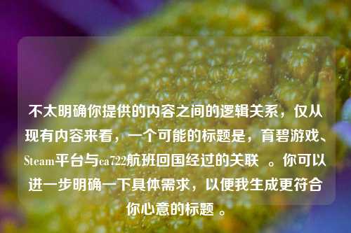 不太明确你提供的内容之间的逻辑关系，仅从现有内容来看，一个可能的标题是，育碧游戏、Steam平台与ca722航班回国经过的关联  。你可以进一步明确一下具体需求，以便我生成更符合你心意的标题 。