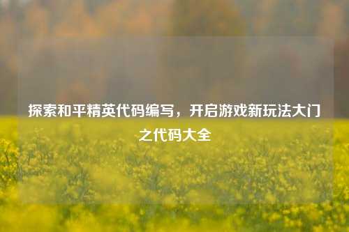 探索和平精英代码编写，开启游戏新玩法大门之代码大全