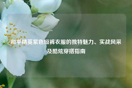 和平精英紫色短裤衣服的独特魅力、实战风采及酷炫穿搭指南