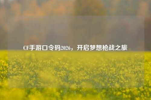 CF手游口令码2026,开启梦想枪战之旅