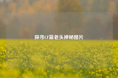 探寻CF蓝老头神秘图片