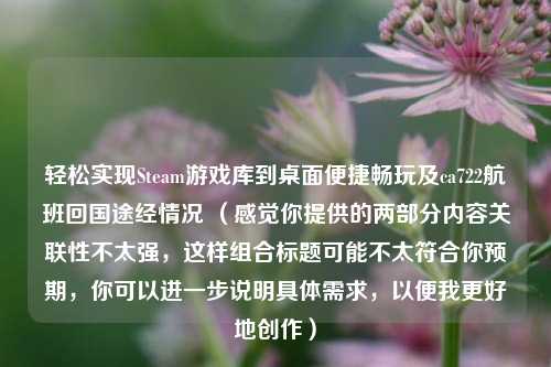 轻松实现Steam游戏库到桌面便捷畅玩及ca722航班回国途经情况 （感觉你提供的两部分内容关联性不太强，这样组合标题可能不太符合你预期，你可以进一步说明具体需求，以便我更好地创作）
