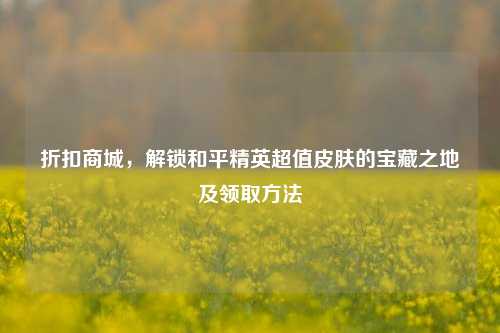 折扣商城，解锁和平精英超值皮肤的宝藏之地及领取方法