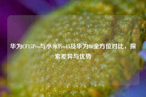 华为CF15Pro与小米Pro15及华为80全方位对比,探索差异与优势