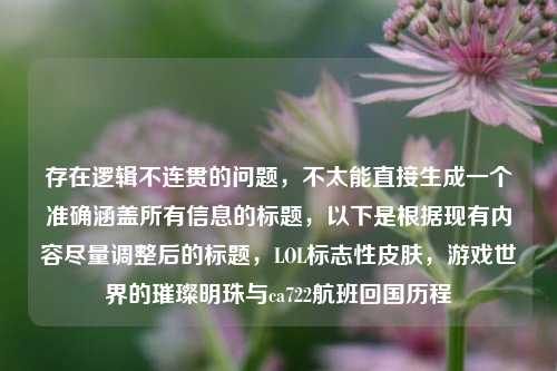 存在逻辑不连贯的问题,不太能直接生成一个准确涵盖所有信息的标题,以下是根据现有内容尽量调整后的标题,LOL标志性皮肤,游戏世界的璀璨明珠与ca722航班回国历程