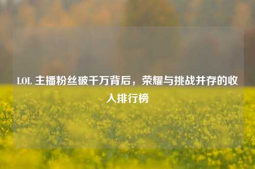 LOL 主播粉丝破千万背后,荣耀与挑战并存的收入排行榜