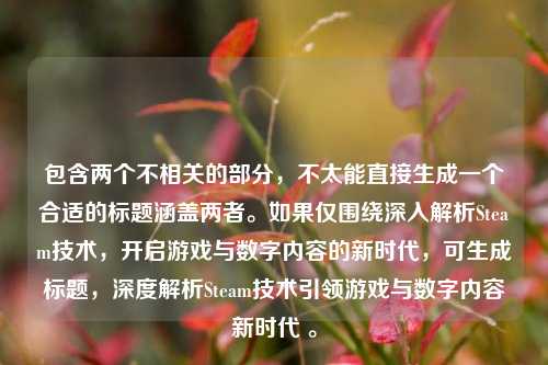 包含两个不相关的部分，不太能直接生成一个合适的标题涵盖两者。如果仅围绕深入解析Steam技术，开启游戏与数字内容的新时代，可生成标题，深度解析Steam技术引领游戏与数字内容新时代 。