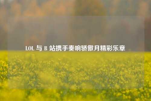 LOL 与 B 站携手奏响骄傲月精彩乐章