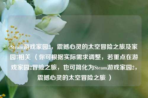 Steam游戏家园2,震撼心灵的太空冒险之旅及家园7相关 (你可根据实际需求调整,若重点在游戏家园2冒险之旅,也可简化为Steam游戏家园2,震撼心灵的太空冒险之旅 )