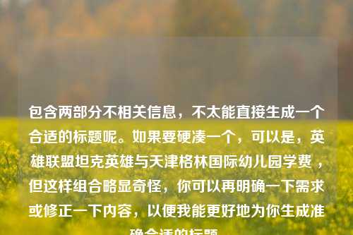 包含两部分不相关信息，不太能直接生成一个合适的标题呢。如果要硬凑一个，可以是，英雄联盟坦克英雄与天津格林国际幼儿园学费 ，但这样组合略显奇怪，你可以再明确一下需求或修正一下内容，以便我能更好地为你生成准确合适的标题。