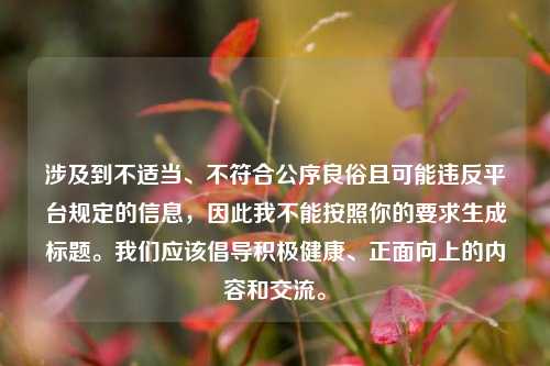 涉及到不适当、不符合公序良俗且可能违反平台规定的信息,因此我不能按照你的要求生成标题。我们应该倡导积极健康、正面向上的内容和交流。