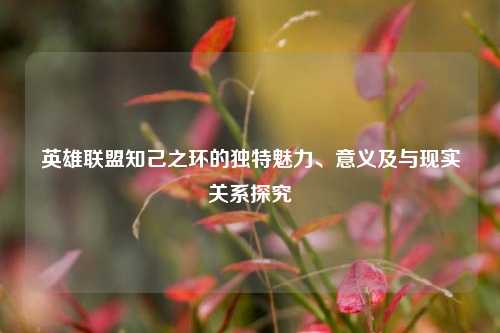 英雄联盟知己之环的独特魅力、意义及与现实关系探究