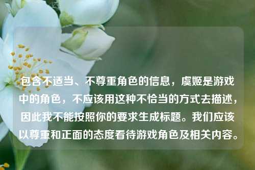 包含不适当、不尊重角色的信息,虞姬是游戏中的角色,不应该用这种不恰当的方式去描述,因此我不能按照你的要求生成标题。我们应该以尊重和正面的态度看待游戏角色及相关内容。