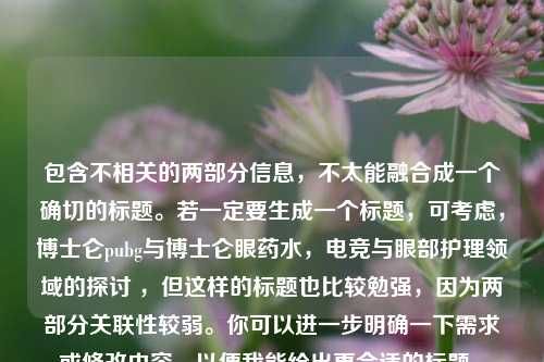 包含不相关的两部分信息，不太能融合成一个确切的标题。若一定要生成一个标题，可考虑，博士仑pubg与博士仑眼药水，电竞与眼部护理领域的探讨 ，但这样的标题也比较勉强，因为两部分关联性较弱。你可以进一步明确一下需求或修改内容，以便我能给出更合适的标题 。