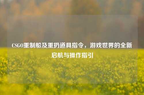 CSGO重制船及重扔道具指令,游戏世界的全新启航与操作指引
