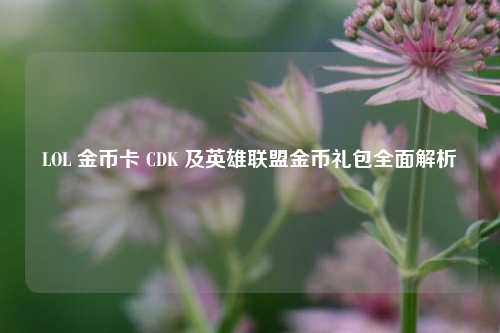 LOL 金币卡 CDK 及英雄联盟金币礼包全面解析