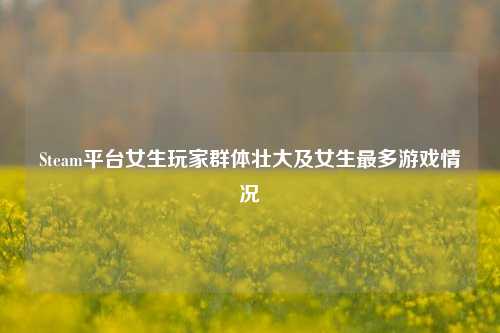 Steam平台女生玩家群体壮大及女生最多游戏情况